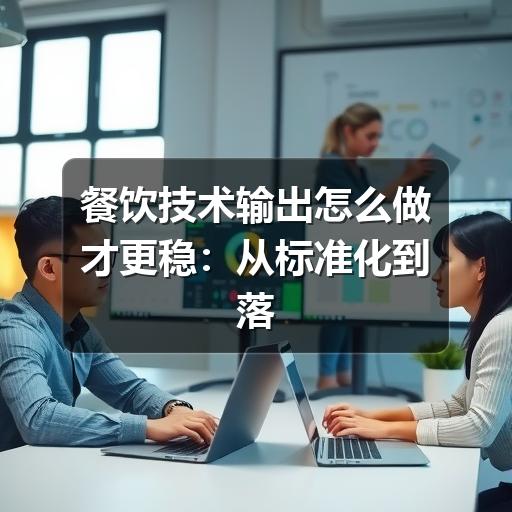 餐饮技术输出怎么做才更稳:从标准化到落地管理(图3) 餐饮技术输出怎么做才更稳:从标准化到落地管理