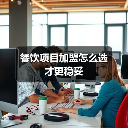 餐饮项目加盟怎么选才更稳妥