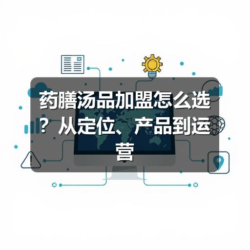 药膳汤品加盟怎么选？从定位、产品到运营的实用参考