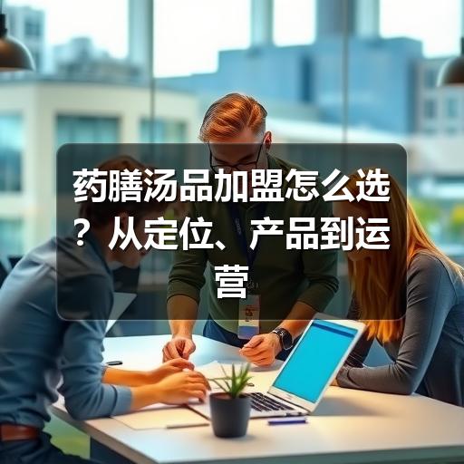 药膳汤品加盟怎么选？从定位、产品到运营的实用参考